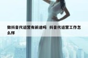 做抖音代运营有前途吗  抖音代运营工作怎么样