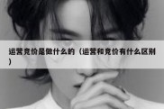 运营竞价是做什么的（运营和竞价有什么区别）