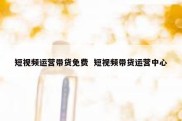 短视频运营带货免费  短视频带货运营中心