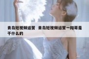 青岛短视频运营  青岛短视频运营一阳哥是干什么的