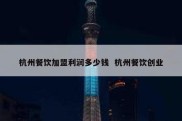 杭州餐饮加盟利润多少钱  杭州餐饮创业
