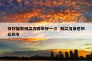 餐饮加盟湘菜店哪家好一点  湘菜加盟连锁店排名