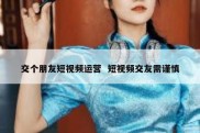 交个朋友短视频运营  短视频交友需谨慎