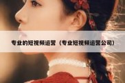 专业的短视频运营（专业短视频运营公司）