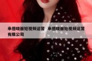 承德晓丽短视频运营  承德晓丽短视频运营有限公司