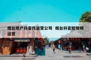 烟台地产抖音代运营公司  烟台抖音短视频运营
