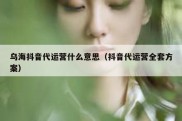 乌海抖音代运营什么意思（抖音代运营全套方案）