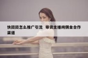 快团团怎么推广引流  带货主播纯佣金合作渠道