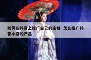 如何在抖音上推广自己的店铺  怎么推广抖音小店的产品