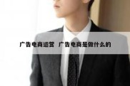 广告电商运营  广告电商是做什么的