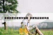 草原创意主题餐饮加盟  草原饭店装修风格
