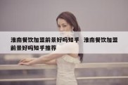 淮南餐饮加盟前景好吗知乎  淮南餐饮加盟前景好吗知乎推荐
