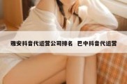 雅安抖音代运营公司排名  巴中抖音代运营