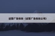 运营广告投放（运营广告投放公司）