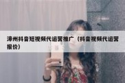 漳州抖音短视频代运营推广（抖音视频代运营报价）