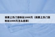 我要上热门涨粉丝1000万（我要上热门涨粉丝1000万怎么回事）