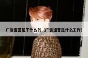 广告运营是干什么的（广告运营是什么工作）