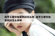 南平小餐饮加盟利润怎么样  南平小餐饮加盟利润怎么样啊