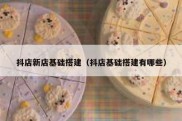 抖店新店基础搭建（抖店基础搭建有哪些）
