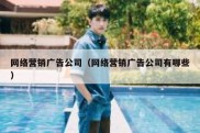 网络营销广告公司（网络营销广告公司有哪些）