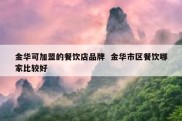 金华可加盟的餐饮店品牌  金华市区餐饮哪家比较好