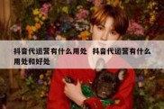 抖音代运营有什么用处  抖音代运营有什么用处和好处