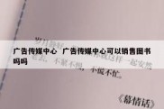 广告传媒中心  广告传媒中心可以销售图书吗吗