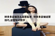 拼多多店铺怎么运营起来  拼多多店铺运营技巧,运营知识教学