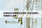 办理抖音代运营要什么资质  抖音代运营公司需要什么资质