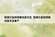 财务行业如何做抖音引流  财务行业如何做抖音引流客户