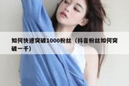 如何快速突破1000粉丝（抖音粉丝如何突破一千）