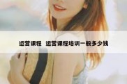 运营课程  运营课程培训一般多少钱