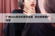 广州sem竞价托管代运营  竞价网络推广托管