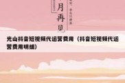 光山抖音短视频代运营费用（抖音短视频代运营费用明细）