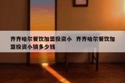 齐齐哈尔餐饮加盟投资小  齐齐哈尔餐饮加盟投资小镇多少钱
