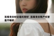 百度竞价好还是托管好  百度竞价账户托管是干嘛的