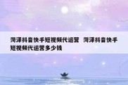 菏泽抖音快手短视频代运营  菏泽抖音快手短视频代运营多少钱