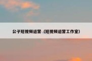 公子短视频运营（短视频运营工作室）