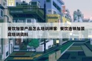 餐饮加盟产品怎么培训顾客  餐饮连锁加盟店培训资料