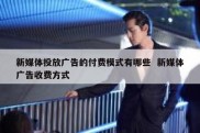 新媒体投放广告的付费模式有哪些  新媒体广告收费方式