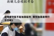 连锁餐饮能不能加盟超市  餐饮加盟连锁行不行呢1