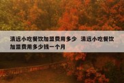 清远小吃餐饮加盟费用多少  清远小吃餐饮加盟费用多少钱一个月