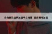 云南餐饮连锁加盟项目推荐  云南餐厅加盟