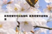 新发现餐饮可以加盟吗  新发现餐饮连锁加盟