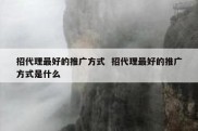 招代理最好的推广方式  招代理最好的推广方式是什么