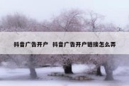 抖音广告开户  抖音广告开户链接怎么弄