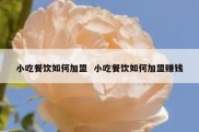 小吃餐饮如何加盟  小吃餐饮如何加盟赚钱
