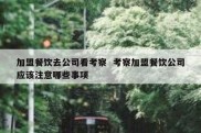 加盟餐饮去公司看考察  考察加盟餐饮公司应该注意哪些事项