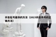 抖音起号最快的方法（2023抖音养号的正确方法）