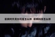 巨网时代竞价托管怎么样  巨网科技怎么样
